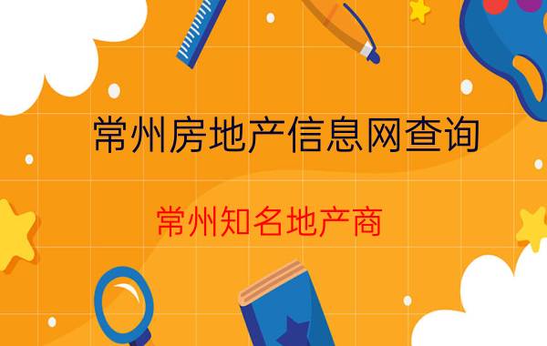 常州房地产信息网查询 常州知名地产商？